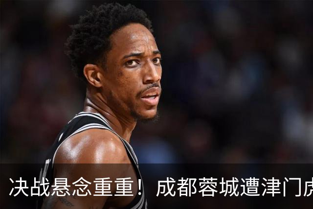 决战悬念重重！成都蓉城遭津门虎绝杀，夺冠前景待定