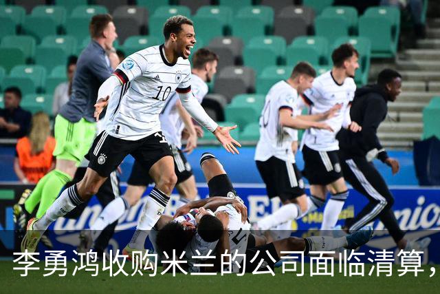 李勇鸿收购米兰的公司面临清算，债务接近1800万欧元