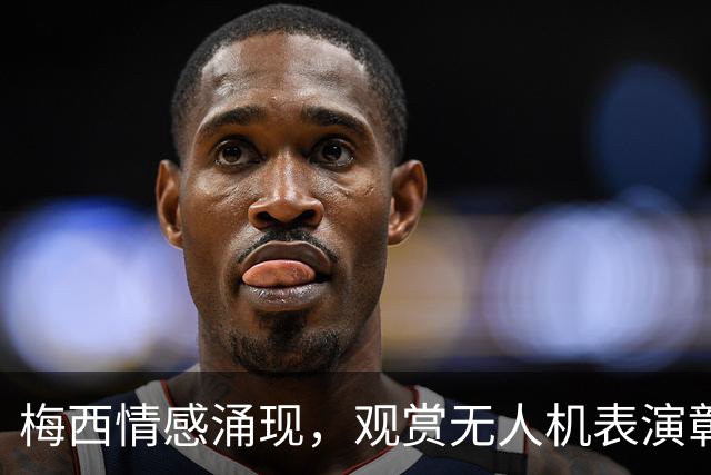 梅西情感涌现，观赏无人机表演彰显传奇瞬间